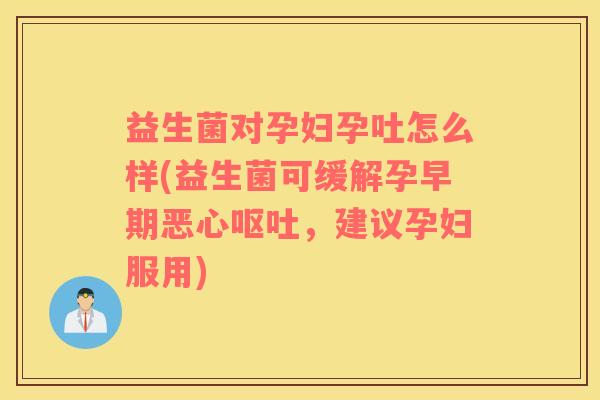 益生菌对孕妇孕吐怎么样(益生菌可缓解孕早期恶心呕吐，建议孕妇服用)