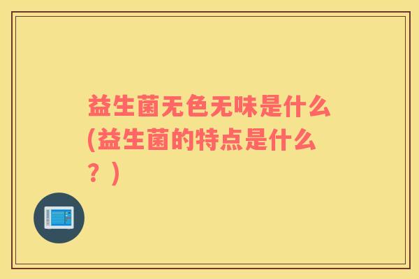 益生菌无色无味是什么(益生菌的特点是什么？)
