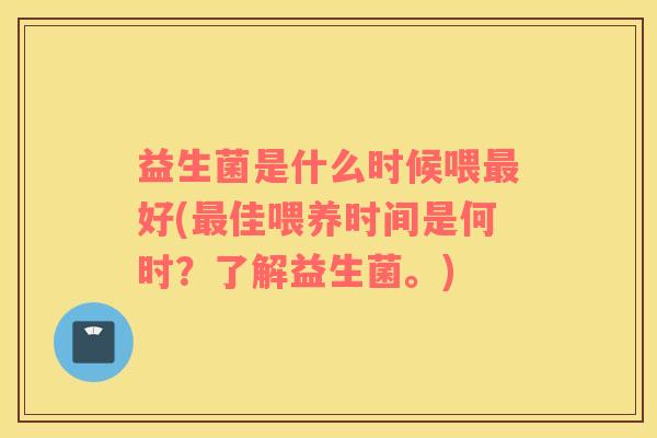 益生菌是什么时候喂最好(最佳喂养时间是何时？了解益生菌。)