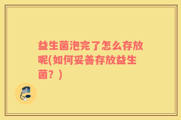 益生菌泡完了怎么存放呢(如何妥善存放益生菌？)