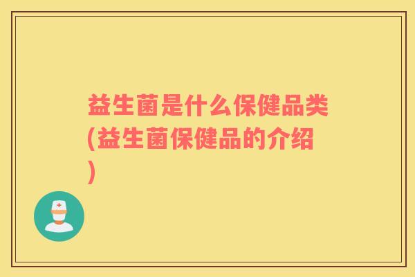 益生菌是什么保健品类(益生菌保健品的介绍)