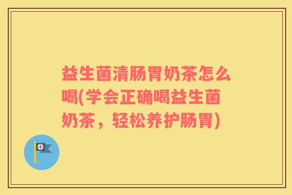 益生菌清肠胃奶茶怎么喝(学会正确喝益生菌奶茶，轻松养护肠胃)