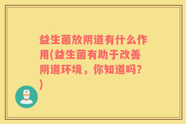 益生菌放阴道有什么作用(益生菌有助于改善阴道环境，你知道吗？)