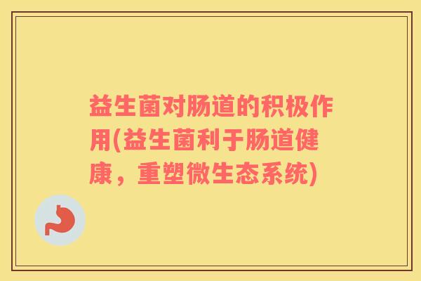 益生菌对肠道的积极作用(益生菌利于肠道健康，重塑微生态系统)