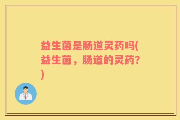 益生菌是肠道灵药吗(益生菌，肠道的灵药？)