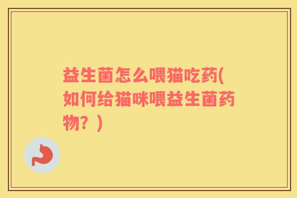 益生菌怎么喂猫吃药(如何给猫咪喂益生菌药物？)