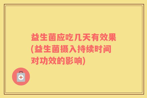 益生菌应吃几天有效果(益生菌摄入持续时间对功效的影响)