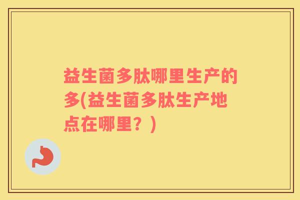 益生菌多肽哪里生产的多(益生菌多肽生产地点在哪里？)