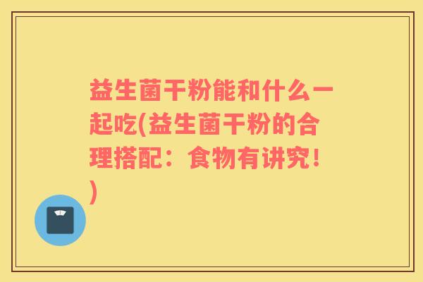 益生菌干粉能和什么一起吃(益生菌干粉的合理搭配：食物有讲究！)