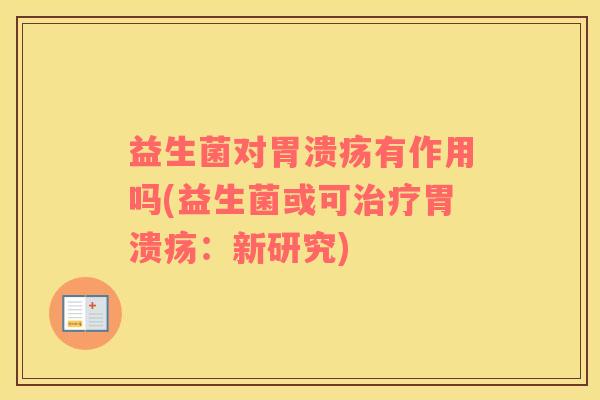 益生菌对胃溃疡有作用吗(益生菌或可治疗胃溃疡：新研究)