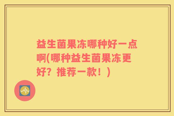 益生菌果冻哪种好一点啊(哪种益生菌果冻更好？推荐一款！)