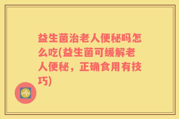 益生菌老人吗怎么吃(益生菌可缓解老人,正确食用有技巧) 益生菌老人吗怎么吃(益生菌可缓解老人,正确食用有技巧)