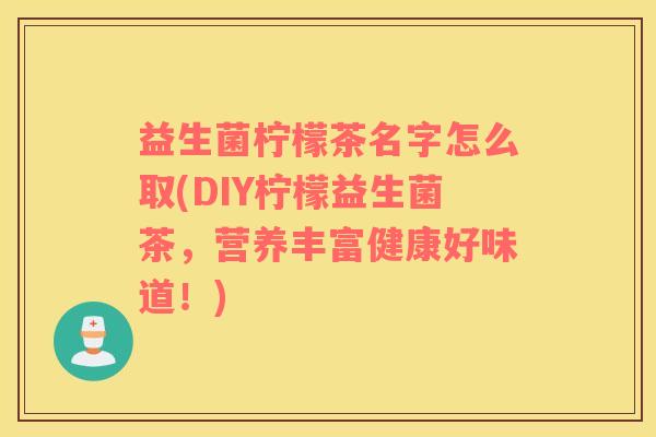 益生菌柠檬茶名字怎么取(DIY柠檬益生菌茶，营养丰富健康好味道！)
