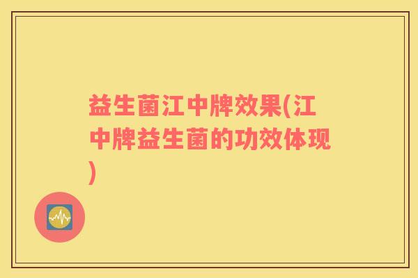 益生菌江中牌效果(江中牌益生菌的功效体现) 益生菌江中牌效果(江中牌益生菌的功效体现)