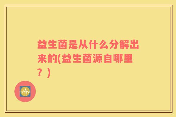 益生菌是从什么分解出来的(益生菌源自哪里？)