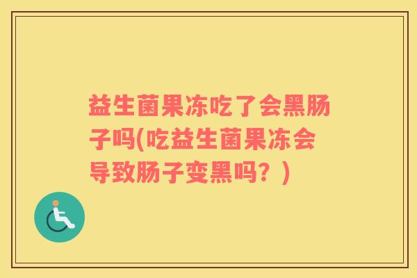 益生菌果冻吃了会黑肠子吗(吃益生菌果冻会导致肠子变黑吗？)