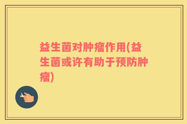 益生菌对作用(益生菌或许有助于) 益生菌对作用(益生菌或许有助于)