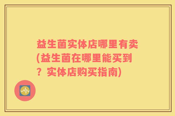 益生菌实体店哪里有卖(益生菌在哪里能买到？实体店购买指南)