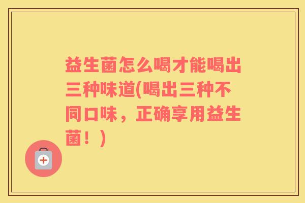 益生菌怎么喝才能喝出三种味道(喝出三种不同口味，正确享用益生菌！)