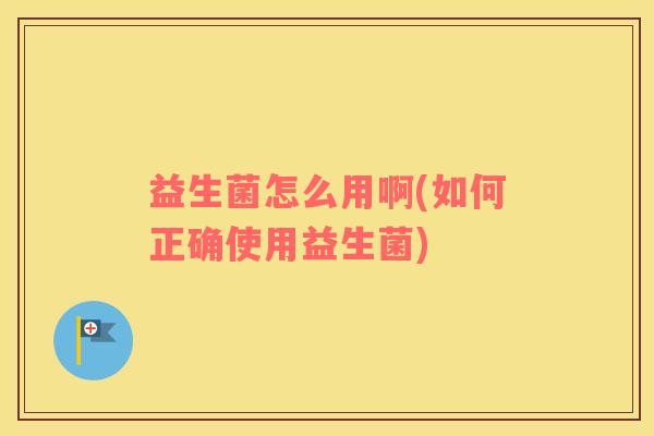 益生菌怎么用啊(如何正确使用益生菌)