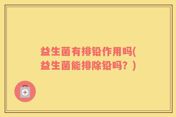 益生菌有排铅作用吗(益生菌能排除铅吗？)