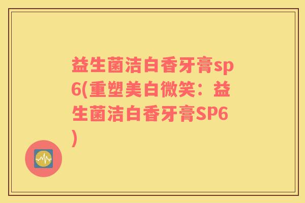 益生菌洁白香牙膏sp6(重塑美白微笑：益生菌洁白香牙膏SP6)