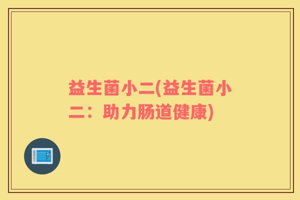 益生菌小二(益生菌小二：助力肠道健康)