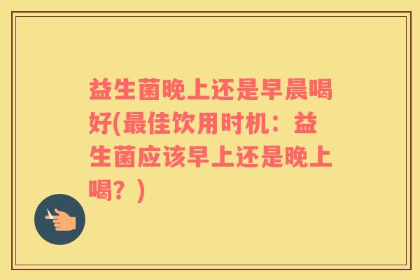 益生菌晚上还是早晨喝好(最佳饮用时机：益生菌应该早上还是晚上喝？)