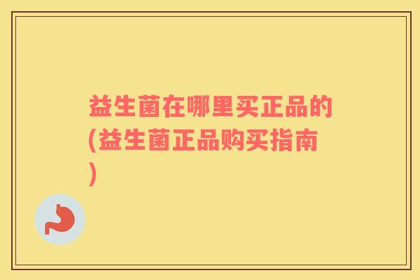 益生菌在哪里买正品的(益生菌正品购买指南)