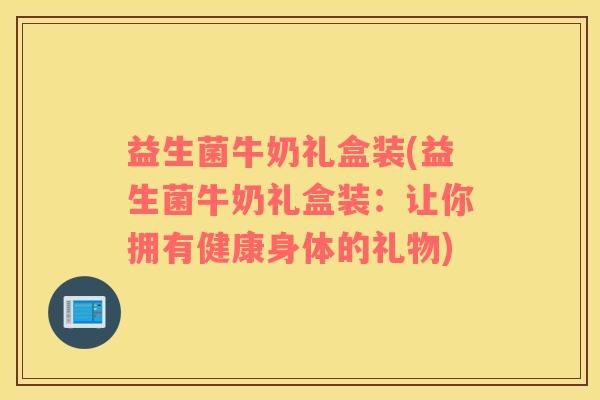 益生菌牛奶礼盒装(益生菌牛奶礼盒装：让你拥有健康身体的礼物)