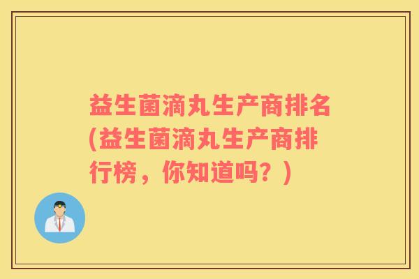 益生菌滴丸生产商排名(益生菌滴丸生产商排行榜，你知道吗？)