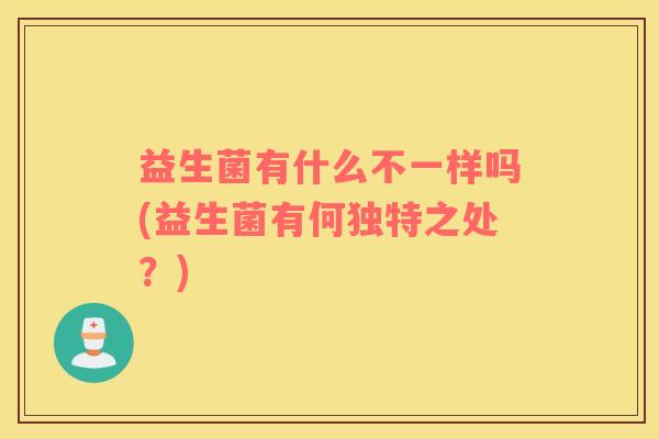 益生菌有什么不一样吗(益生菌有何独特之处？)