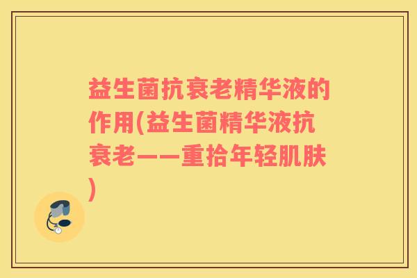 益生菌抗衰老精华液的作用(益生菌精华液抗衰老——重拾年轻肌肤)