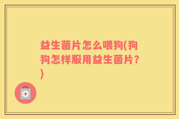 益生菌片怎么喂狗(狗狗怎样服用益生菌片？)