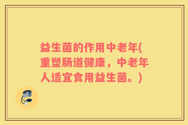 益生菌的作用中老年(重塑肠道健康,中老年人适宜食用益生菌。) 益生菌的作用中老年(重塑肠道健康,中老年人适宜食用益生菌。)