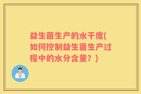 益生菌生产的水干度(如何控制益生菌生产过程中的水分含量？)