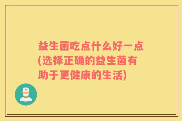 益生菌吃点什么好一点(选择正确的益生菌有助于更健康的生活)