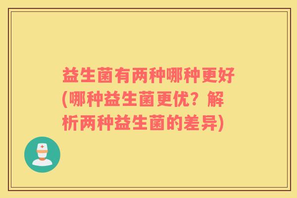 益生菌有两种哪种更好(哪种益生菌更优？解析两种益生菌的差异)