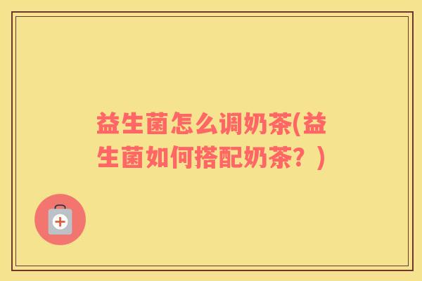 益生菌怎么调奶茶(益生菌如何搭配奶茶？)