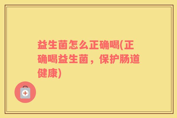 益生菌怎么正确喝(正确喝益生菌，保护肠道健康)