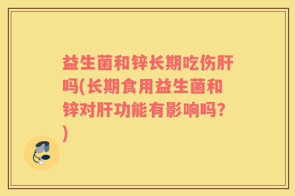益生菌和锌长期吃伤肝吗(长期食用益生菌和锌对肝功能有影响吗？)