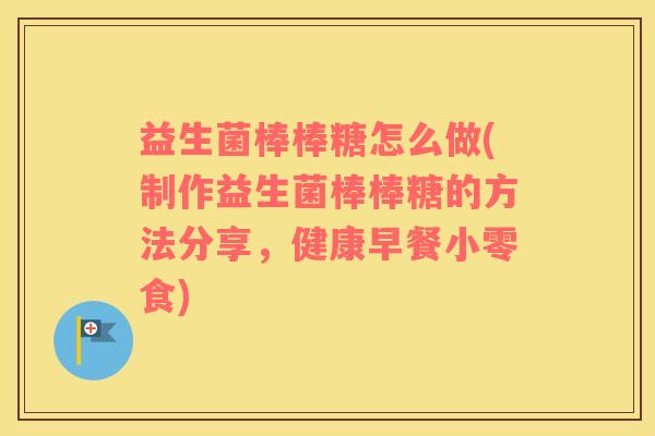 益生菌棒棒糖怎么做(制作益生菌棒棒糖的方法分享，健康早餐小零食)