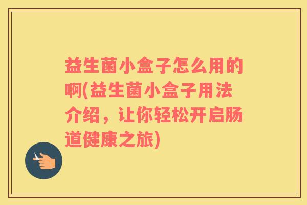 益生菌小盒子怎么用的啊(益生菌小盒子用法介绍，让你轻松开启肠道健康之旅)