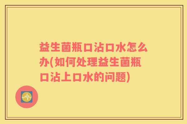 益生菌瓶口沾口水怎么办(如何处理益生菌瓶口沾上口水的问题)