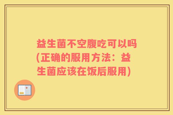 益生菌不空腹吃可以吗(正确的服用方法：益生菌应该在饭后服用)