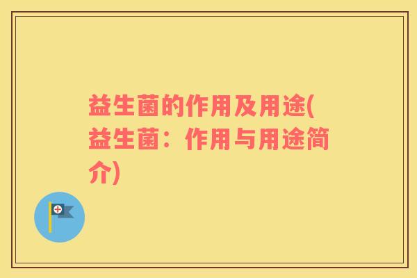 益生菌的作用及用途(益生菌：作用与用途简介)
