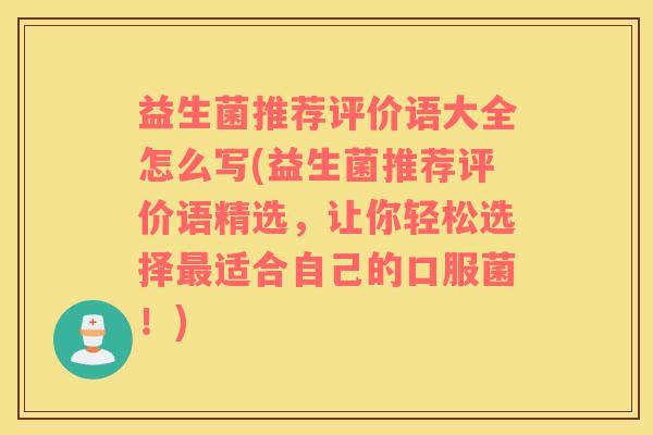 益生菌推荐评价语大全怎么写(益生菌推荐评价语精选，让你轻松选择最适合自己的口服菌！)