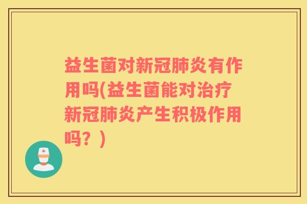 益生菌对新冠肺炎有作用吗(益生菌能对治疗新冠肺炎产生积极作用吗？)