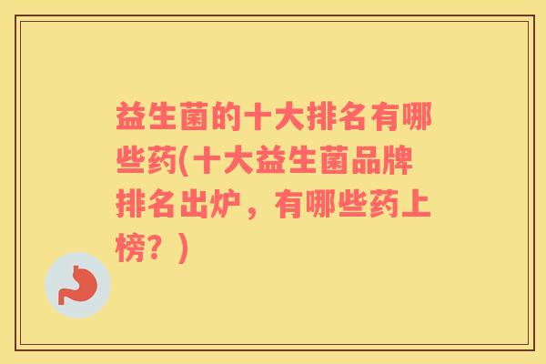 益生菌的十大排名有哪些药(十大益生菌品牌排名出炉，有哪些药上榜？)