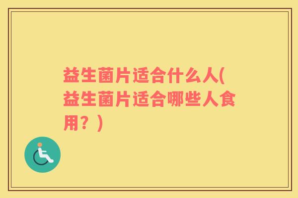 益生菌片适合什么人(益生菌片适合哪些人食用？)